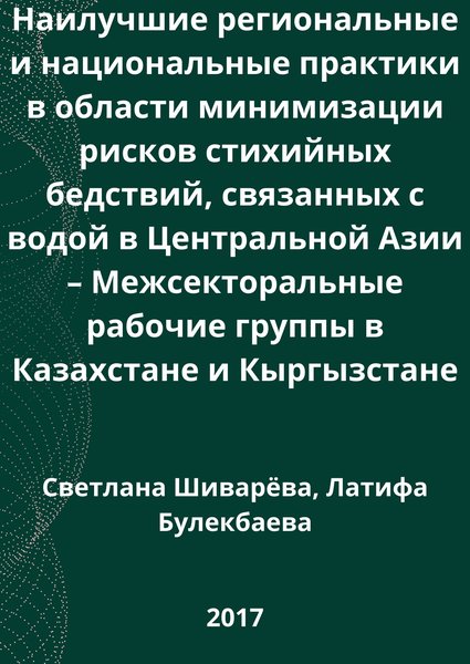 Наилучшие региональные и национальные практики в области минимизации рисков стихийных бедствий, связанных с водой в Центральной Азии – Межсекторальные рабочие группы в Казахстане и Кыргызстане