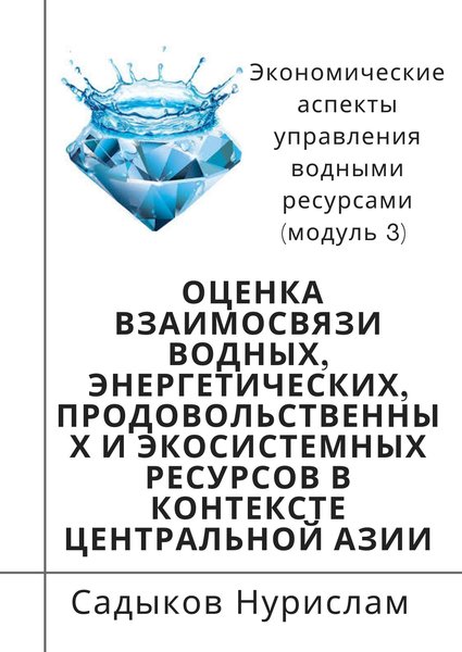 "Оценка взаимосвязи водных, энергетических, продовольственных и экосистемных ресурсов в контексте Центральной Азии" Экономические аспекты управления водными ресурсами (модуль 3)